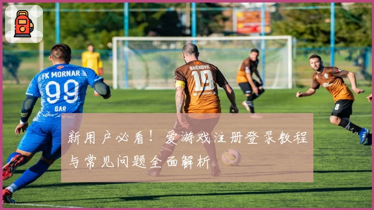 新用户必看！爱游戏注册登录教程与常见问题全面解析