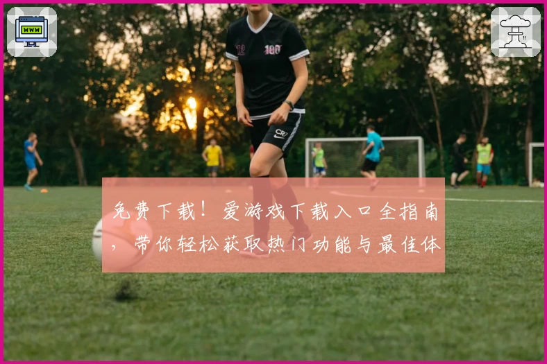 免费下载！爱游戏下载入口全指南，带你轻松获取热门功能与最佳体验