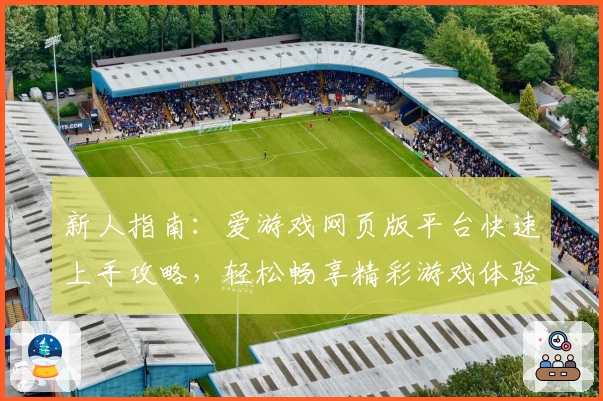 新人指南：爱游戏网页版平台快速上手攻略，轻松畅享精彩游戏体验