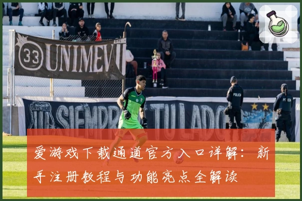 爱游戏下载通道官方入口详解：新手注册教程与功能亮点全解读