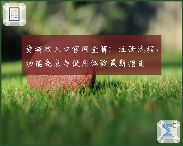 爱游戏入口官网全解：注册流程、功能亮点与使用体验最新指南