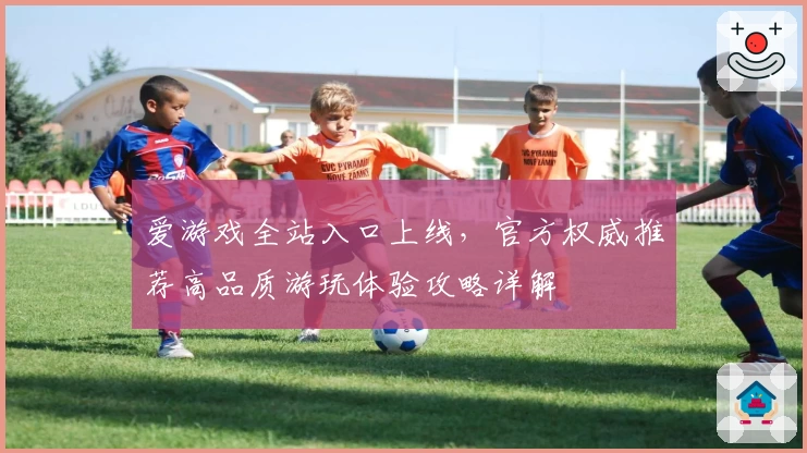 爱游戏全站入口上线，官方权威推荐高品质游玩体验攻略详解