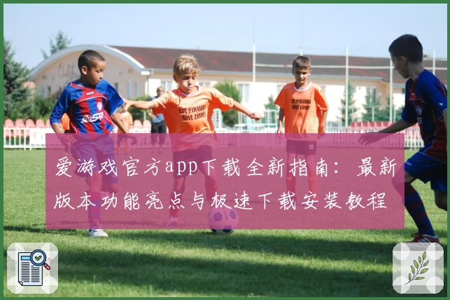 爱游戏官方app下载全新指南：最新版本功能亮点与极速下载安装教程详细解析