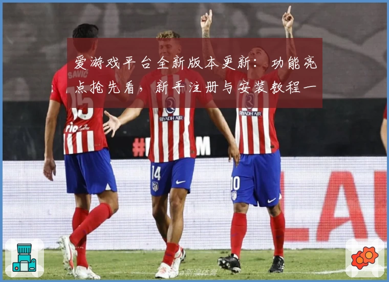 爱游戏平台全新版本更新：功能亮点抢先看，新手注册与安装教程一步到位