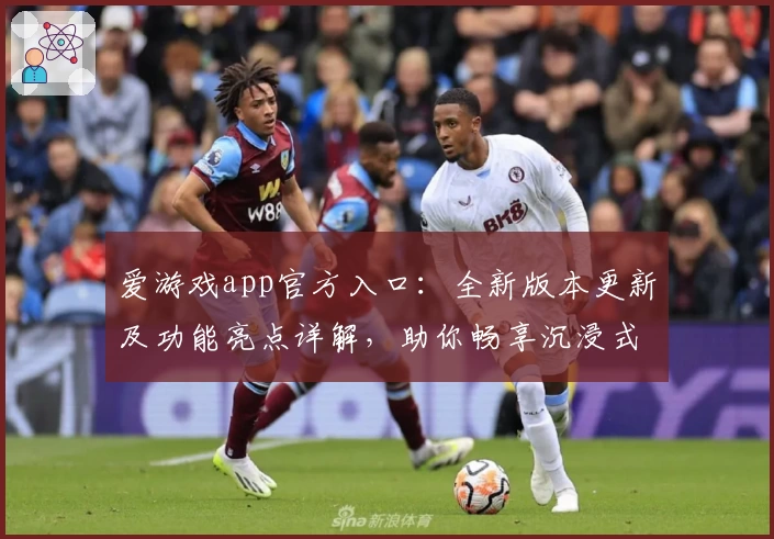 爱游戏app官方入口：全新版本更新及功能亮点详解，助你畅享沉浸式游戏体验
