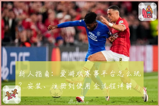 新人指南：爱游戏赛事平台怎么玩？安装、注册到使用全流程详解