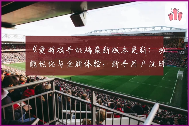 《爱游戏手机端最新版本更新：功能优化与全新体验，新手用户注册流程详解》