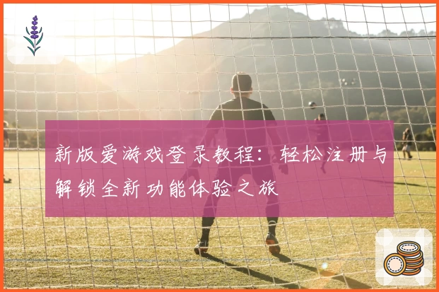 新版爱游戏登录教程：轻松注册与解锁全新功能体验之旅