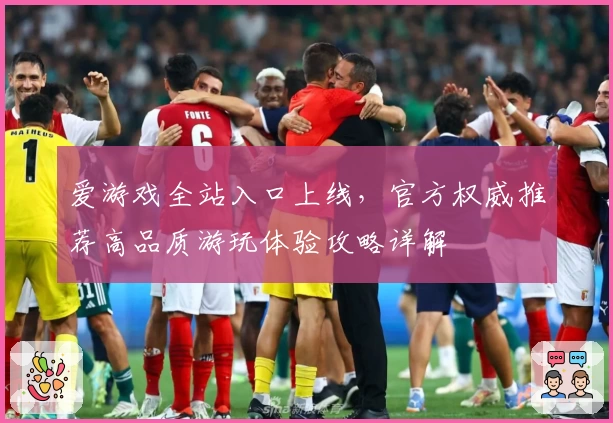 爱游戏全站入口上线，官方权威推荐高品质游玩体验攻略详解