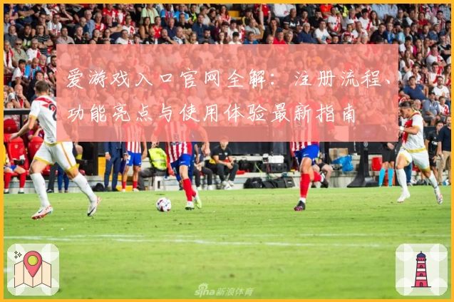 爱游戏入口官网全解：注册流程、功能亮点与使用体验最新指南