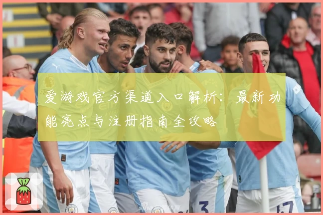 爱游戏官方渠道入口解析:最新功能亮点与注册指南全攻略
