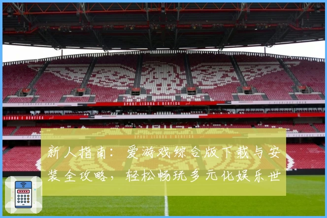 新人指南:爱游戏综合版下载与安装全攻略,轻松畅玩多元化娱乐世界