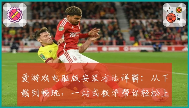 爱游戏电脑版安装方法详解：从下载到畅玩，一站式教学帮你轻松上手