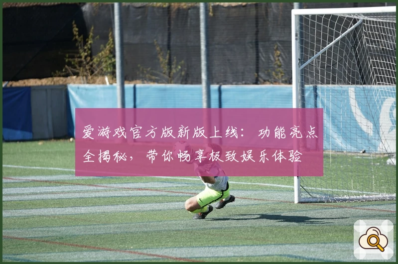 爱游戏官方版新版上线：功能亮点全揭秘，带你畅享极致娱乐体验