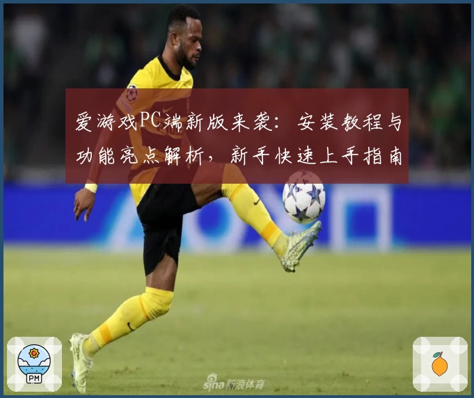 爱游戏PC端新版来袭：安装教程与功能亮点解析，新手快速上手指南
