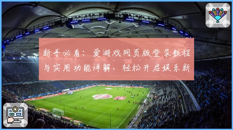 新手必看：爱游戏网页版登录教程与实用功能详解，轻松开启娱乐新体验