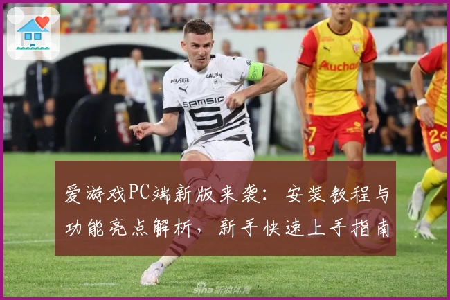 爱游戏PC端新版来袭：安装教程与功能亮点解析，新手快速上手指南