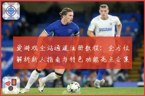 爱游戏全站通道注册教程：全方位解析新人指南与特色功能亮点合集