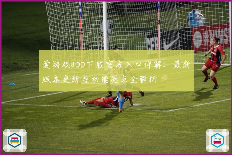 爱游戏app下载官方入口详解：最新版本更新与功能亮点全解析