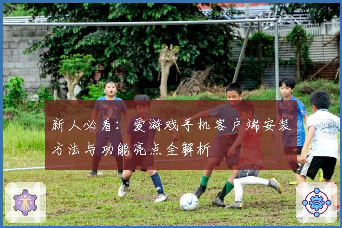 新人必看：爱游戏手机客户端安装方法与功能亮点全解析