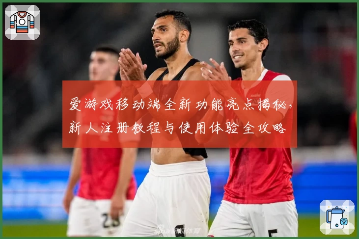 爱游戏移动端全新功能亮点揭秘，新人注册教程与使用体验全攻略