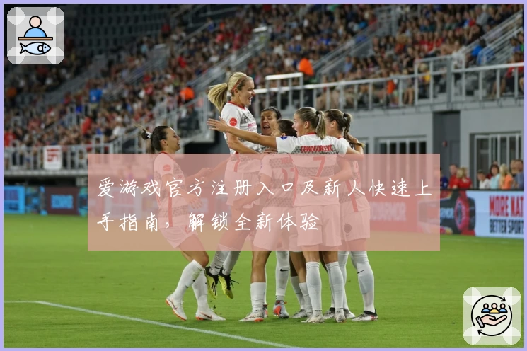 爱游戏官方注册入口及新人快速上手指南,解锁全新体验