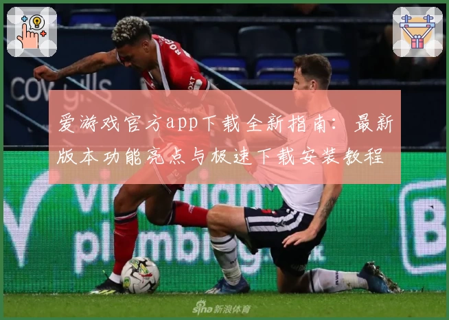 爱游戏官方app下载全新指南：最新版本功能亮点与极速下载安装教程详细解析