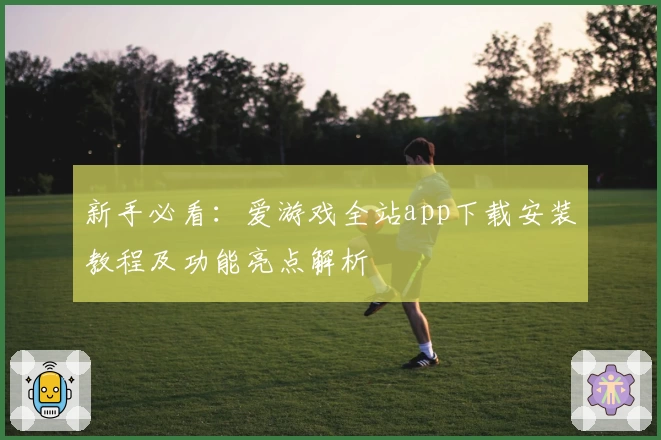 新手必看：爱游戏全站app下载安装教程及功能亮点解析