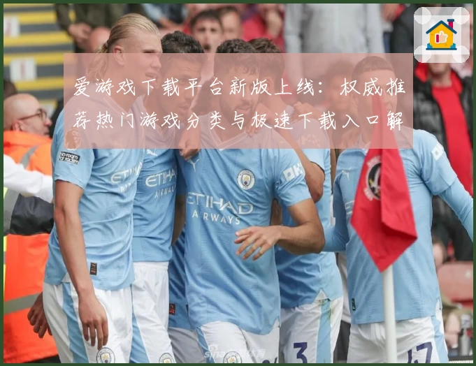 爱游戏下载平台新版上线：权威推荐热门游戏分类与极速下载入口解析