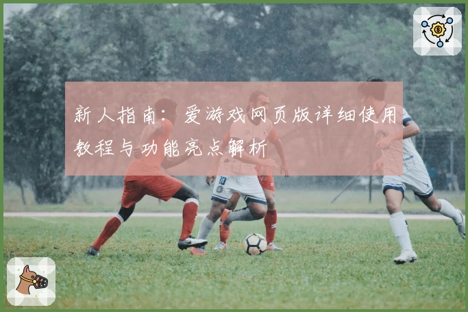 新人指南：爱游戏网页版详细使用教程与功能亮点解析