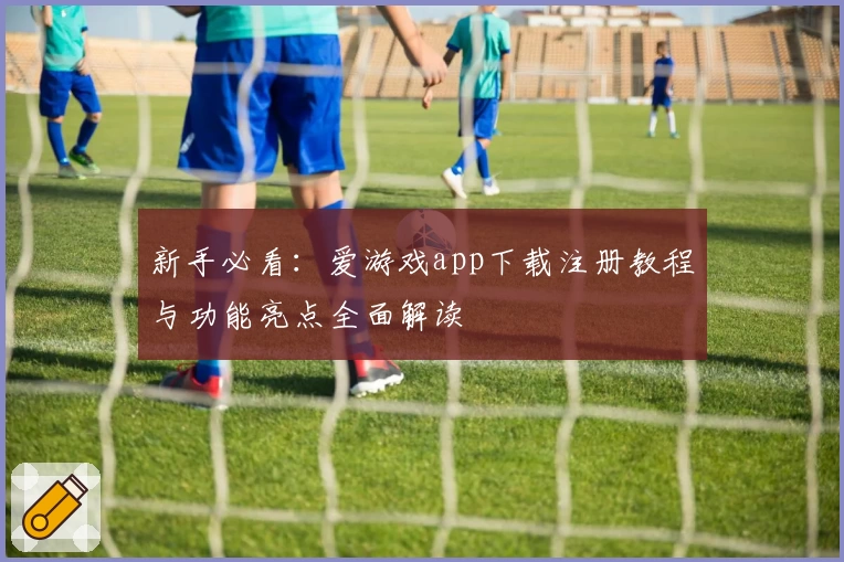新手必看：爱游戏app下载注册教程与功能亮点全面解读