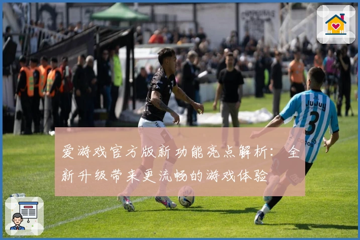 爱游戏官方版新功能亮点解析：全新升级带来更流畅的游戏体验