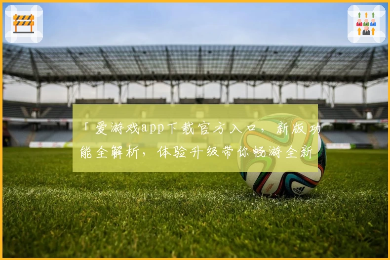 「爱游戏app下载官方入口，新版功能全解析，体验升级带你畅游全新娱乐世界」