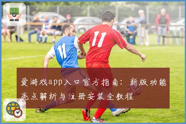 爱游戏app入口官方指南：新版功能亮点解析与注册安装全教程