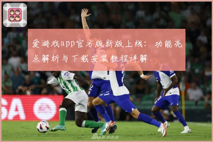 爱游戏app官方版新版上线：功能亮点解析与下载安装教程详解