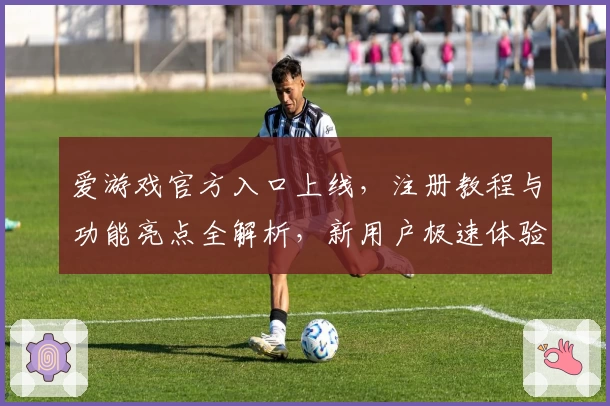 爱游戏官方入口上线，注册教程与功能亮点全解析，新用户极速体验指南