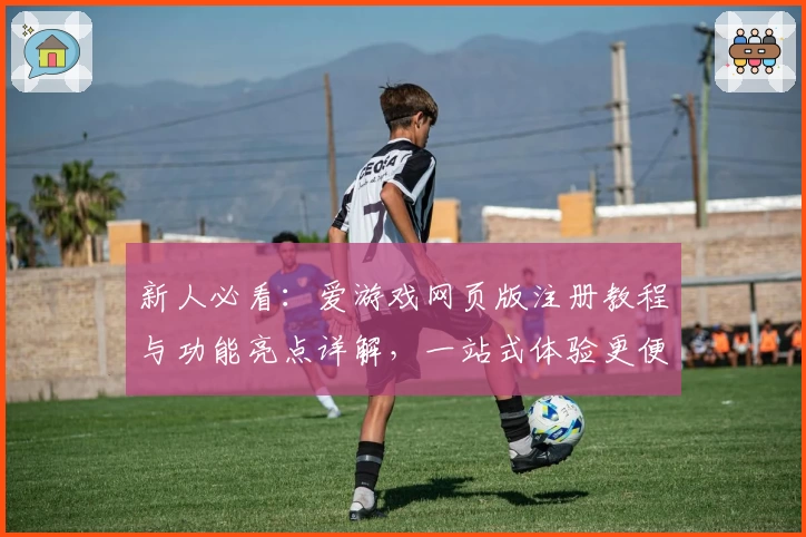 新人必看：爱游戏网页版注册教程与功能亮点详解，一站式体验更便捷