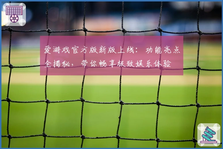 爱游戏官方版新版上线：功能亮点全揭秘，带你畅享极致娱乐体验