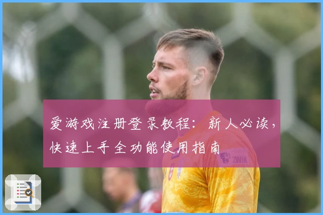 爱游戏注册登录教程：新人必读，快速上手全功能使用指南