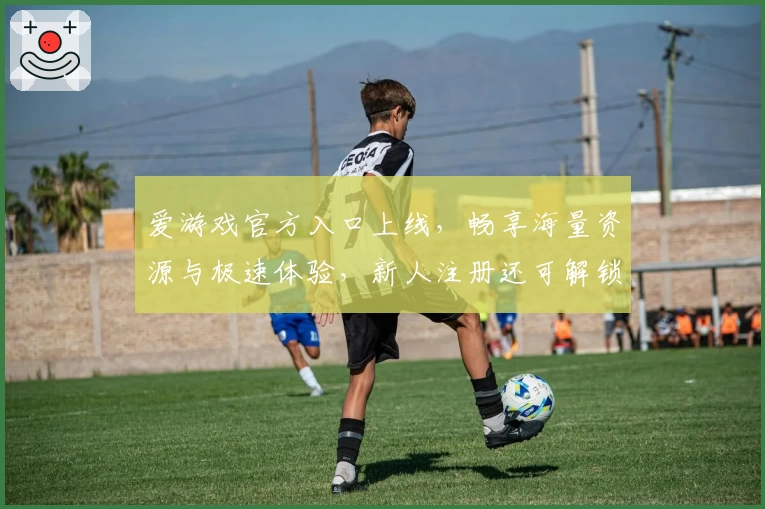 爱游戏官方入口上线，畅享海量资源与极速体验，新人注册还可解锁专属福利