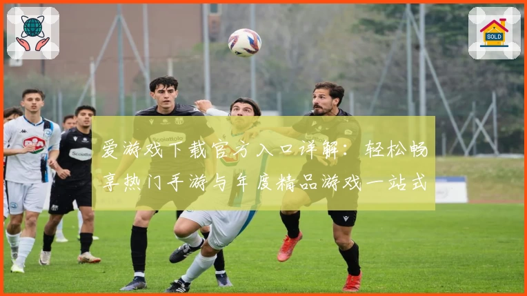 爱游戏下载官方入口详解：轻松畅享热门手游与年度精品游戏一站式服务