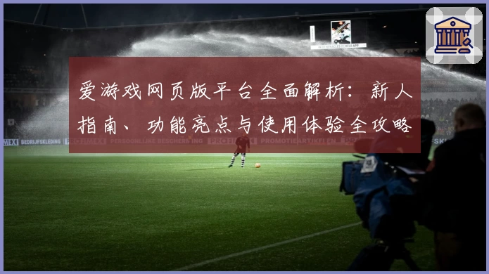 爱游戏网页版平台全面解析：新人指南、功能亮点与使用体验全攻略