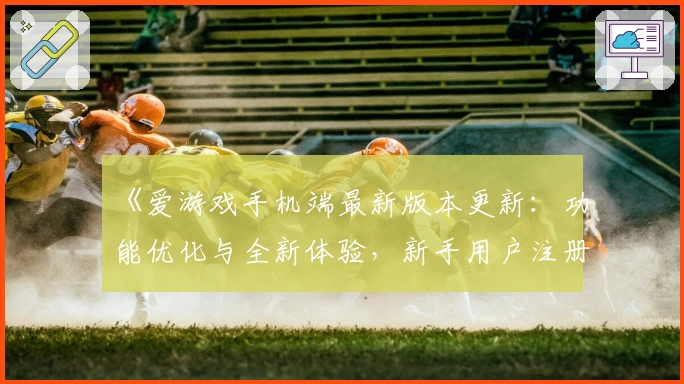 《爱游戏手机端最新版本更新：功能优化与全新体验，新手用户注册流程详解》