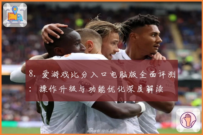 8. 爱游戏比分入口电脑版全面评测：操作升级与功能优化深度解读