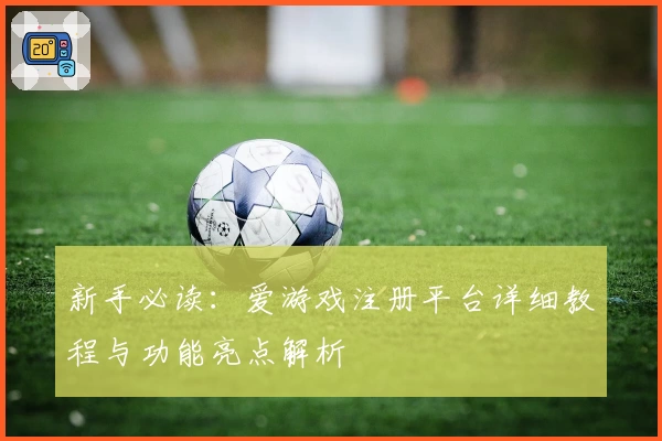 新手必读：爱游戏注册平台详细教程与功能亮点解析