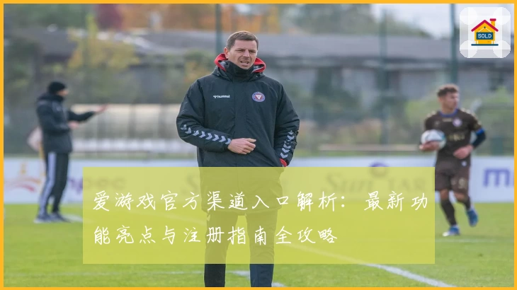 爱游戏官方渠道入口解析：最新功能亮点与注册指南全攻略
