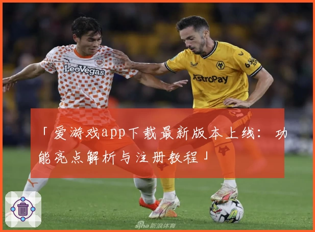 「爱游戏app下载最新版本上线：功能亮点解析与注册教程」
