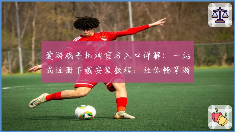 爱游戏手机端官方入口详解:一站式注册下载安装教程,让你畅享游戏新体验