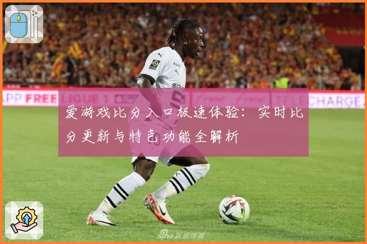 爱游戏比分入口极速体验：实时比分更新与特色功能全解析