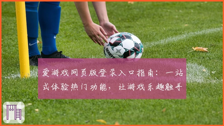 爱游戏网页版登录入口指南:一站式体验热门功能,让游戏乐趣触手可及